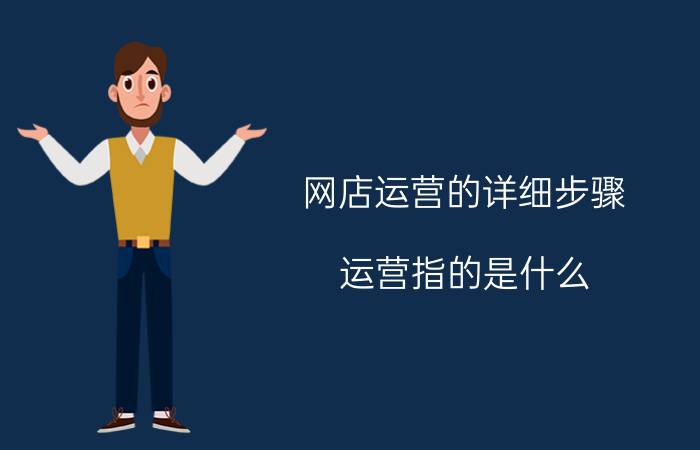 网店运营的详细步骤 运营指的是什么？其最终目的是什么？